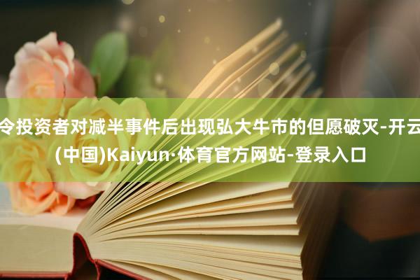 令投资者对减半事件后出现弘大牛市的但愿破灭-开云(中国)Kaiyun·体育官方网站-登录入口