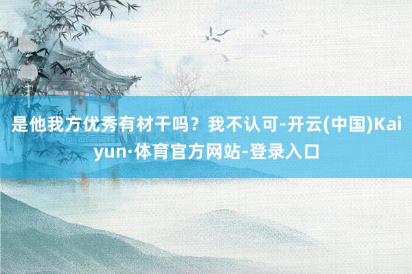 是他我方优秀有材干吗？我不认可-开云(中国)Kaiyun·体育官方网站-登录入口