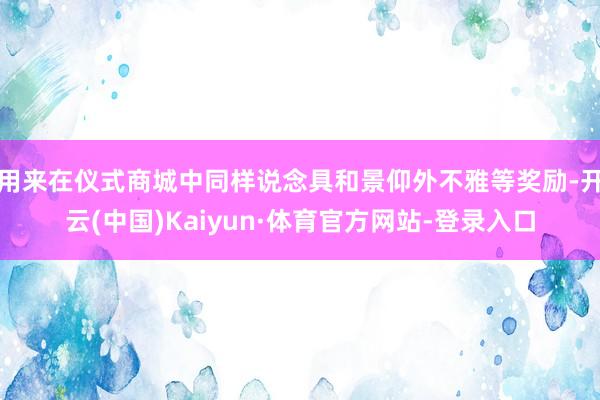 用来在仪式商城中同样说念具和景仰外不雅等奖励-开云(中国)Kaiyun·体育官方网站-登录入口