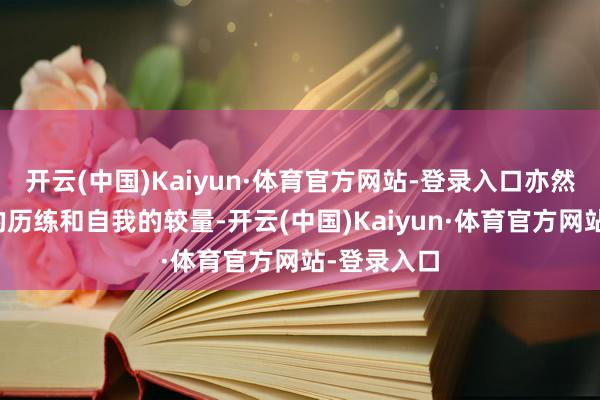 开云(中国)Kaiyun·体育官方网站-登录入口亦然一场心态的历练和自我的较量-开云(中国)Kaiyun·体育官方网站-登录入口