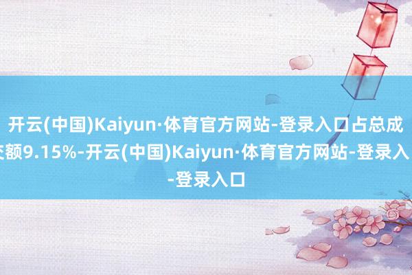 开云(中国)Kaiyun·体育官方网站-登录入口占总成交额9.15%-开云(中国)Kaiyun·体育官方网站-登录入口