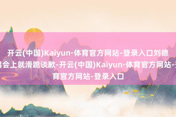 开云(中国)Kaiyun·体育官方网站-登录入口刘德华在演唱会上就滑跪谈歉-开云(中国)Kaiyun·体育官方网站-登录入口