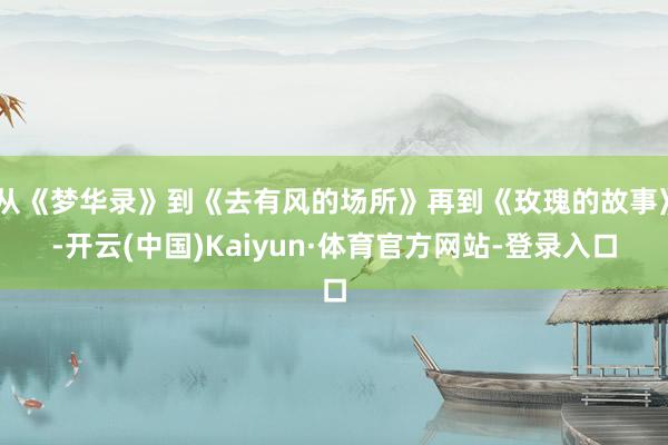 从《梦华录》到《去有风的场所》再到《玫瑰的故事》-开云(中国)Kaiyun·体育官方网站-登录入口