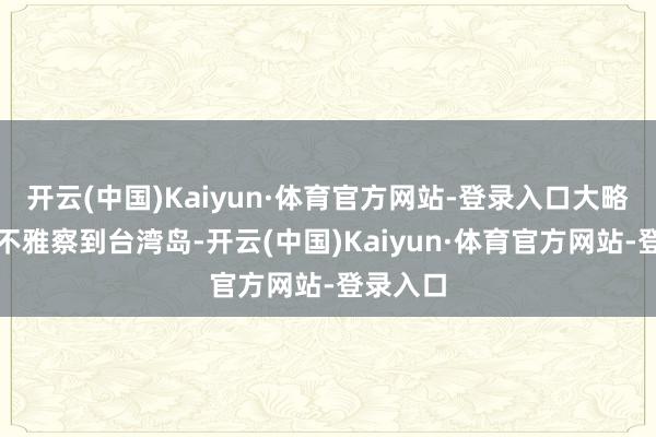 开云(中国)Kaiyun·体育官方网站-登录入口大略近距离不雅察到台湾岛-开云(中国)Kaiyun·体育官方网站-登录入口