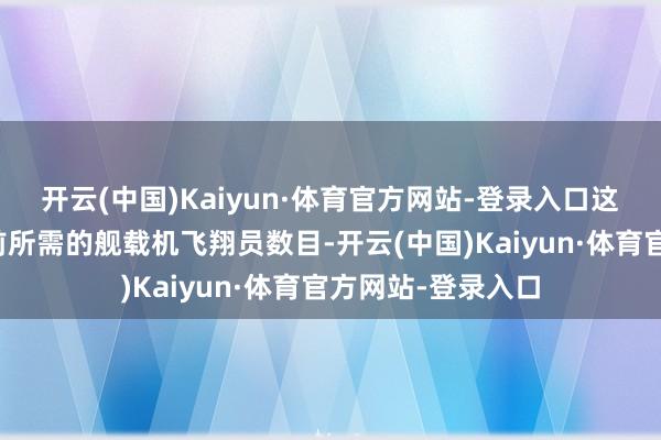 开云(中国)Kaiyun·体育官方网站-登录入口这远广大于中国面前所需的舰载机飞翔员数目-开云(中国)Kaiyun·体育官方网站-登录入口