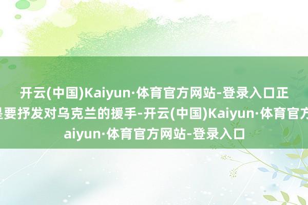 开云(中国)Kaiyun·体育官方网站-登录入口正本此次的走访是要抒发对乌克兰的援手-开云(中国)Kaiyun·体育官方网站-登录入口