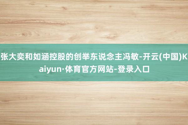 张大奕和如涵控股的创举东说念主冯敏-开云(中国)Kaiyun·体育官方网站-登录入口