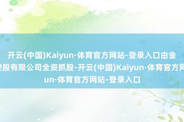 开云(中国)Kaiyun·体育官方网站-登录入口由金锣（香港）控股有限公司全资抓股-开云(中国)Kaiyun·体育官方网站-登录入口