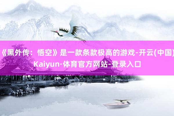 《黑外传：悟空》是一款条款极高的游戏-开云(中国)Kaiyun·体育官方网站-登录入口