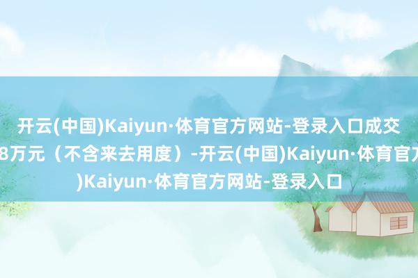 开云(中国)Kaiyun·体育官方网站-登录入口成交总金额为500.08万元（不含来去用度）-开云(中国)Kaiyun·体育官方网站-登录入口