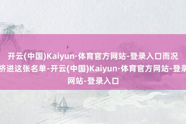 开云(中国)Kaiyun·体育官方网站-登录入口而况想要挤进这张名单-开云(中国)Kaiyun·体育官方网站-登录入口