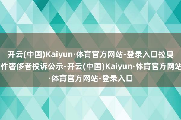 开云(中国)Kaiyun·体育官方网站-登录入口拉夏贝尔新增1件奢侈者投诉公示-开云(中国)Kaiyun·体育官方网站-登录入口