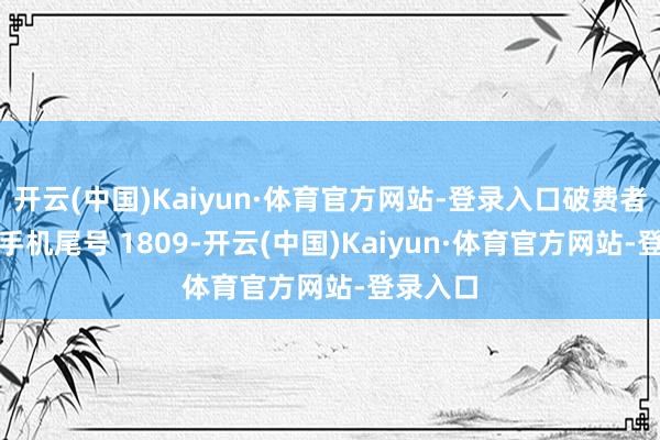 开云(中国)Kaiyun·体育官方网站-登录入口破费者鲁**（手机尾号 1809-开云(中国)Kaiyun·体育官方网站-登录入口