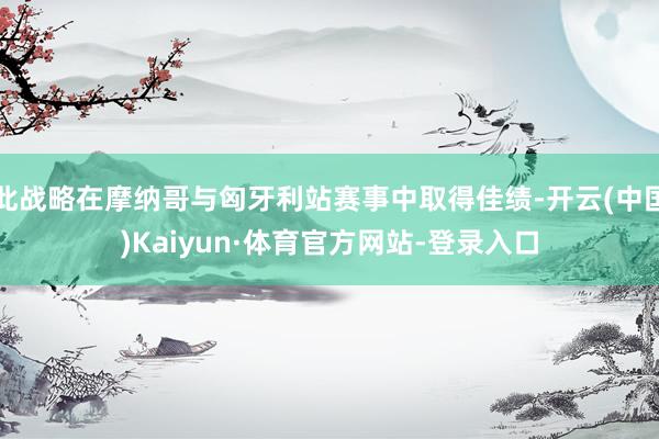 此战略在摩纳哥与匈牙利站赛事中取得佳绩-开云(中国)Kaiyun·体育官方网站-登录入口