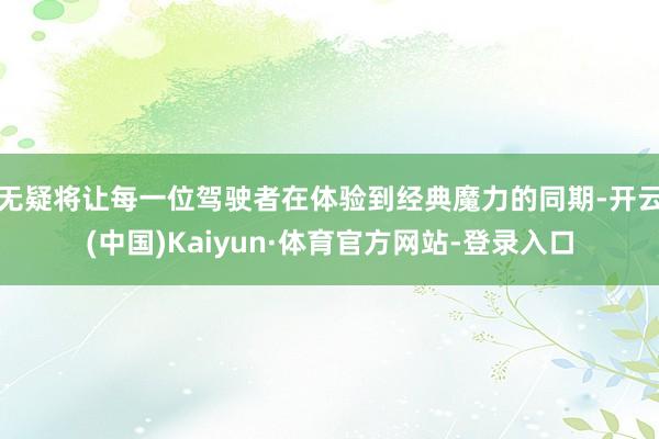 无疑将让每一位驾驶者在体验到经典魔力的同期-开云(中国)Kaiyun·体育官方网站-登录入口