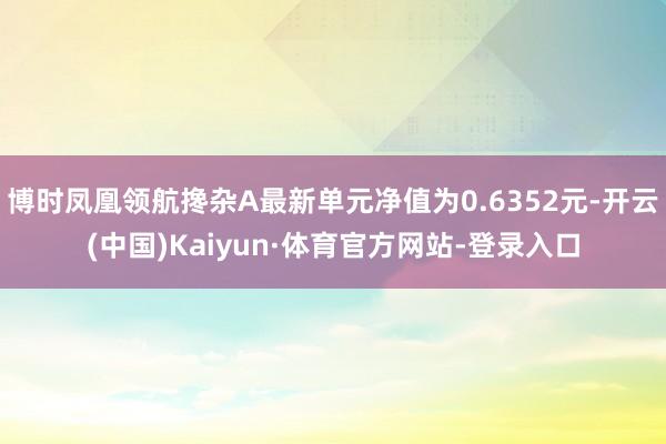 博时凤凰领航搀杂A最新单元净值为0.6352元-开云(中国)Kaiyun·体育官方网站-登录入口