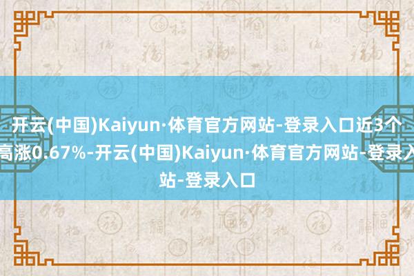 开云(中国)Kaiyun·体育官方网站-登录入口近3个月高涨0.67%-开云(中国)Kaiyun·体育官方网站-登录入口