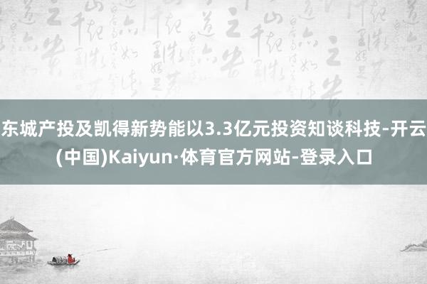 东城产投及凯得新势能以3.3亿元投资知谈科技-开云(中国)Kaiyun·体育官方网站-登录入口