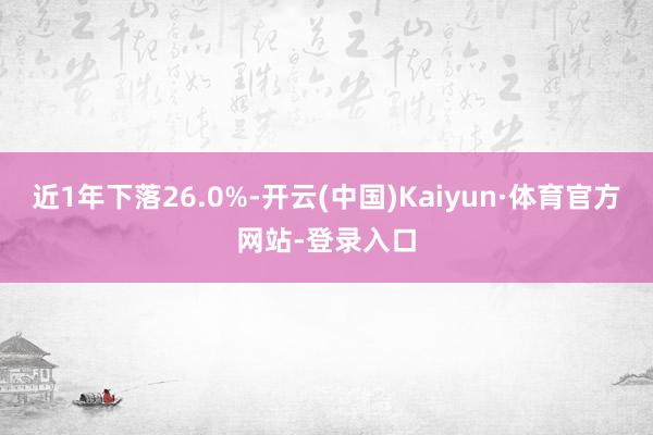 近1年下落26.0%-开云(中国)Kaiyun·体育官方网站-登录入口