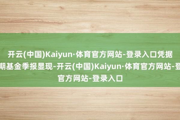 开云(中国)Kaiyun·体育官方网站-登录入口凭据最新一期基金季报显现-开云(中国)Kaiyun·体育官方网站-登录入口