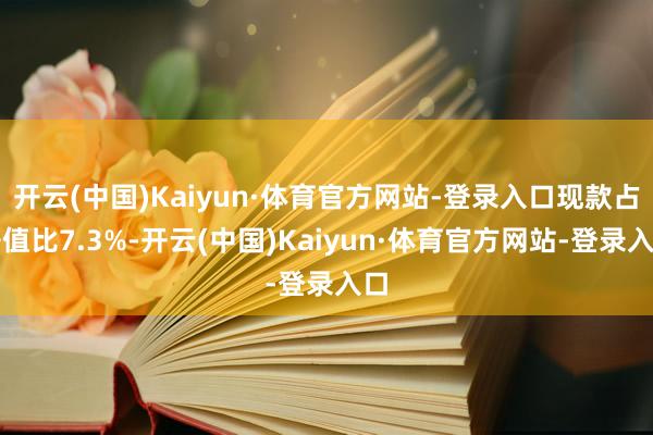 开云(中国)Kaiyun·体育官方网站-登录入口现款占净值比7.3%-开云(中国)Kaiyun·体育官方网站-登录入口