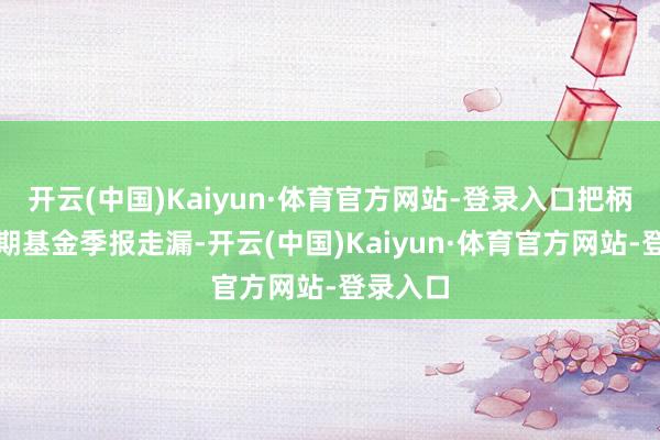 开云(中国)Kaiyun·体育官方网站-登录入口把柄最新一期基金季报走漏-开云(中国)Kaiyun·体育官方网站-登录入口