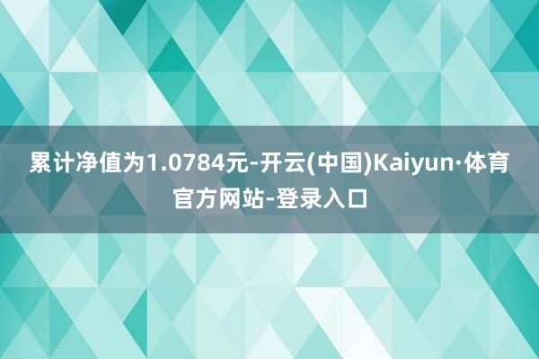 累计净值为1.0784元-开云(中国)Kaiyun·体育官方网站-登录入口