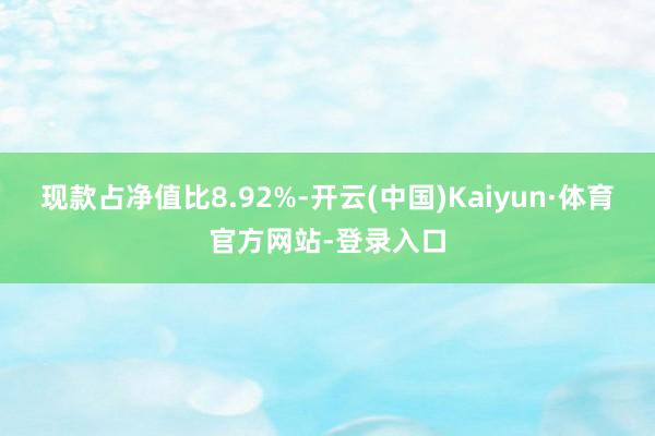 现款占净值比8.92%-开云(中国)Kaiyun·体育官方网站-登录入口