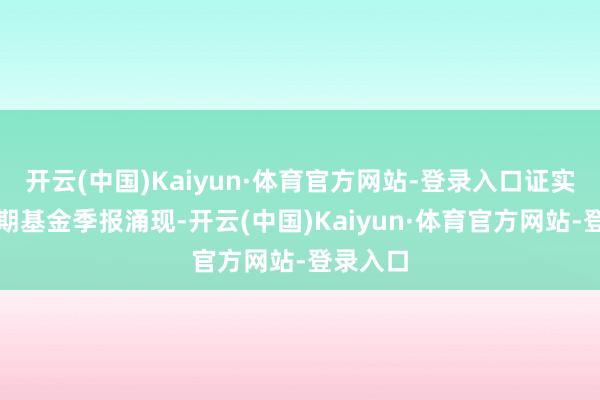 开云(中国)Kaiyun·体育官方网站-登录入口证实最新一期基金季报涌现-开云(中国)Kaiyun·体育官方网站-登录入口