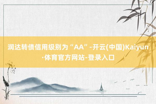 润达转债信用级别为“AA”-开云(中国)Kaiyun·体育官方网站-登录入口