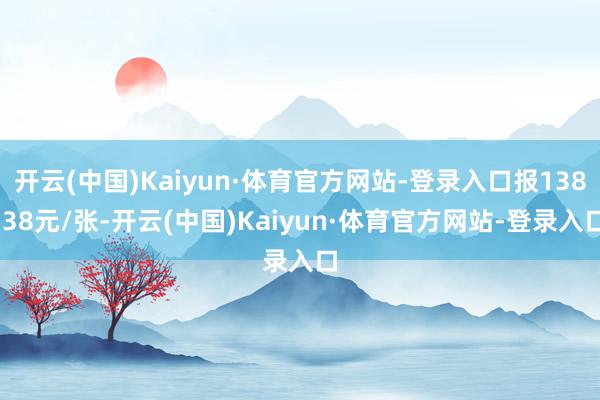 开云(中国)Kaiyun·体育官方网站-登录入口报138.38元/张-开云(中国)Kaiyun·体育官方网站-登录入口