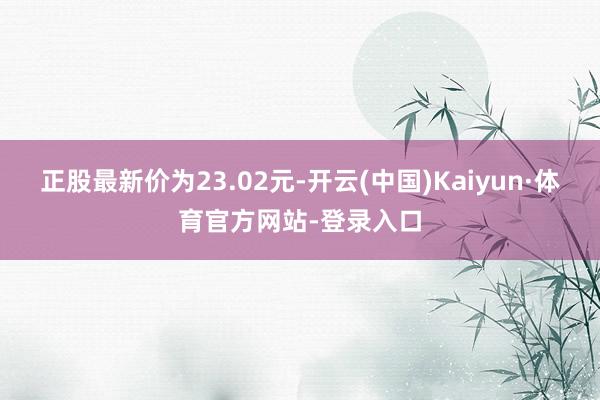 正股最新价为23.02元-开云(中国)Kaiyun·体育官方网站-登录入口