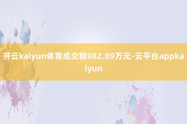 开云kaiyun体育成交额982.89万元-云平台appkaiyun