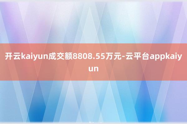 开云kaiyun成交额8808.55万元-云平台appkaiyun