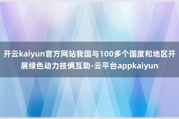 开云kaiyun官方网站我国与100多个国度和地区开展绿色动力技俩互助-云平台appkaiyun