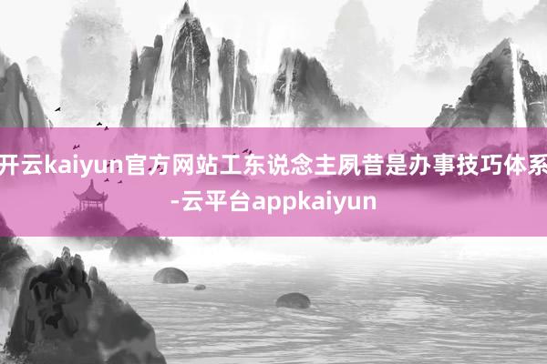 开云kaiyun官方网站工东说念主夙昔是办事技巧体系-云平台appkaiyun