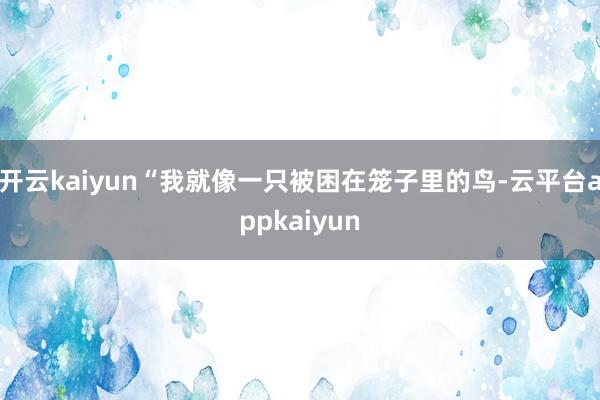 开云kaiyun“我就像一只被困在笼子里的鸟-云平台appkaiyun