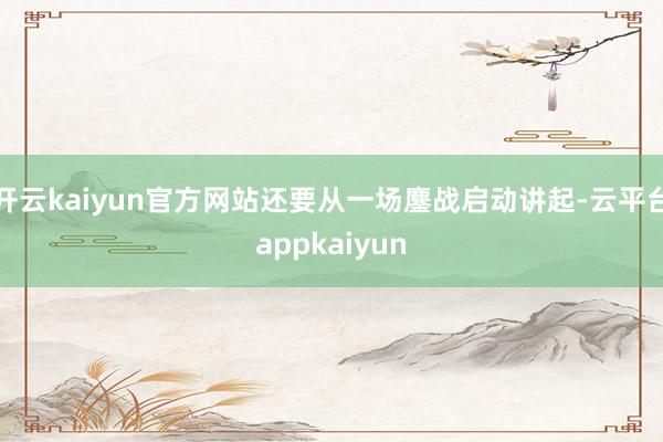 开云kaiyun官方网站还要从一场鏖战启动讲起-云平台appkaiyun