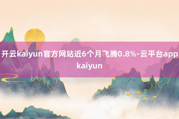 开云kaiyun官方网站近6个月飞腾0.8%-云平台appkaiyun