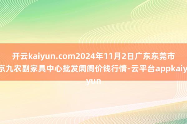 开云kaiyun.com2024年11月2日广东东莞市大京九农副家具中心批发阛阓价钱行情-云平台appkaiyun