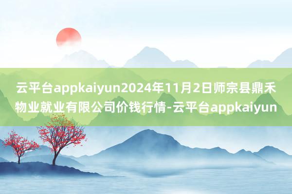 云平台appkaiyun2024年11月2日师宗县鼎禾物业就业有限公司价钱行情-云平台appkaiyun