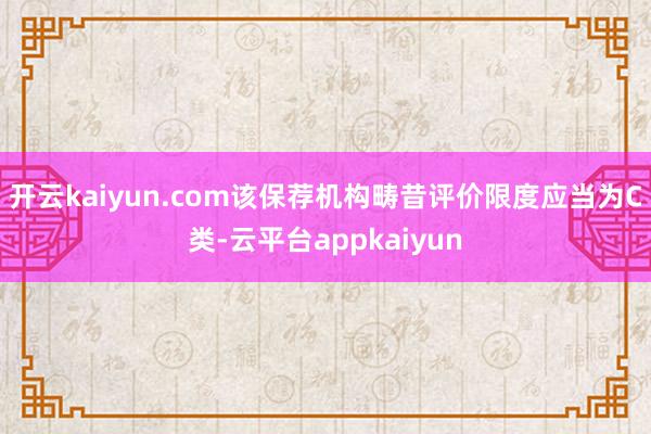 开云kaiyun.com该保荐机构畴昔评价限度应当为C类-云平台appkaiyun