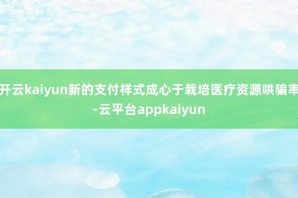 开云kaiyun新的支付样式成心于栽培医疗资源哄骗率-云平台appkaiyun