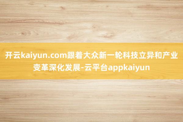 开云kaiyun.com跟着大众新一轮科技立异和产业变革深化发展-云平台appkaiyun