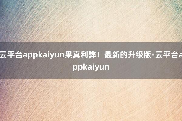 云平台appkaiyun果真利弊！最新的升级版-云平台appkaiyun