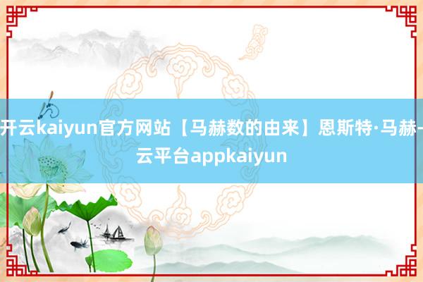 开云kaiyun官方网站【马赫数的由来】恩斯特·马赫-云平台appkaiyun