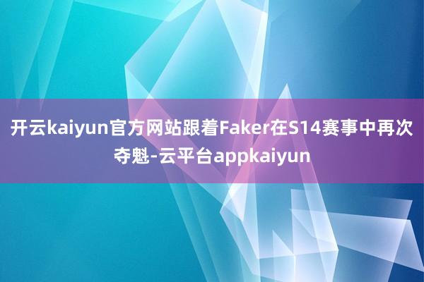 开云kaiyun官方网站跟着Faker在S14赛事中再次夺魁-云平台appkaiyun