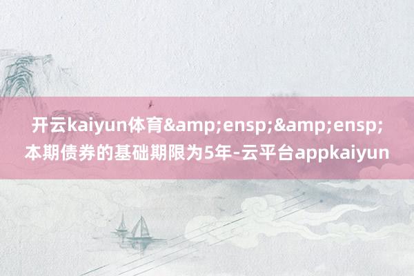 开云kaiyun体育&ensp;&ensp;本期债券的基础期限为5年-云平台appkaiyun