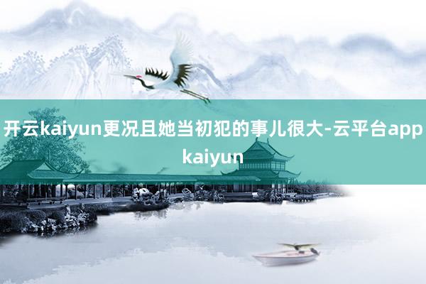 开云kaiyun　　更况且她当初犯的事儿很大-云平台appkaiyun