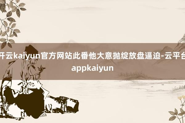 开云kaiyun官方网站此番他大意抛绽放盘逼迫-云平台appkaiyun